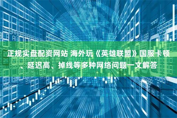 正规实盘配资网站 海外玩《英雄联盟》国服卡顿、延迟高、掉线等多种网络问题一文解答