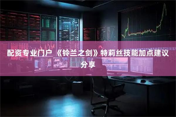 配资专业门户 《铃兰之剑》特莉丝技能加点建议分享