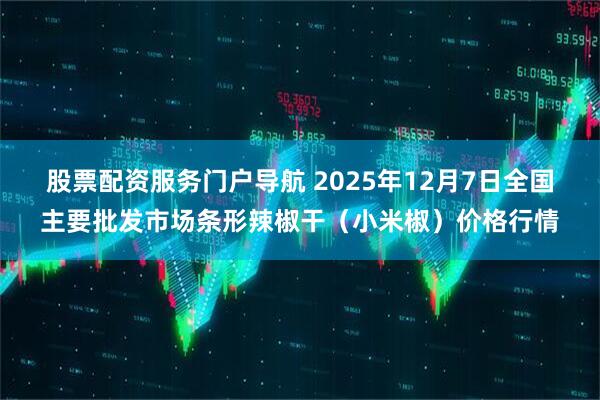 股票配资服务门户导航 2025年12月7日全国主要批发市场条形辣椒干（小米椒）价格行情