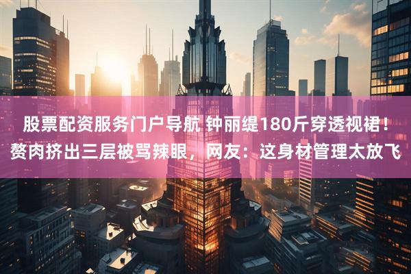 股票配资服务门户导航 钟丽缇180斤穿透视裙！赘肉挤出三层被骂辣眼，网友：这身材管理太放飞
