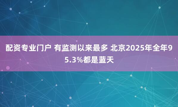 配资专业门户 有监测以来最多 北京2025年全年95.3%都是蓝天