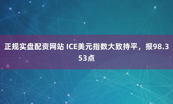 正规实盘配资网站 ICE美元指数大致持平，报98.353点