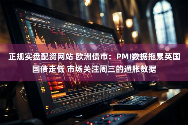 正规实盘配资网站 欧洲债市：PMI数据拖累英国国债走低 市场关注周三的通胀数据