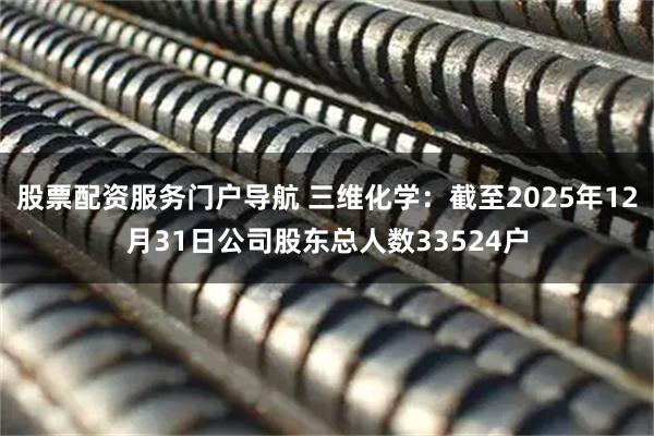 股票配资服务门户导航 三维化学：截至2025年12月31日公司股东总人数33524户