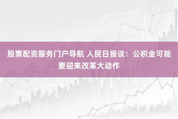 股票配资服务门户导航 人民日报谈：公积金可能要迎来改革大动作