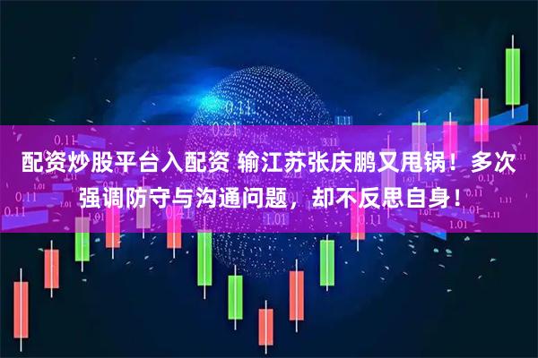 配资炒股平台入配资 输江苏张庆鹏又甩锅！多次强调防守与沟通问题，却不反思自身！