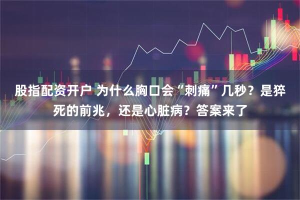 股指配资开户 为什么胸口会“刺痛”几秒？是猝死的前兆，还是心脏病？答案来了