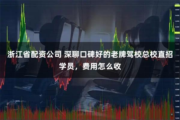 浙江省配资公司 深聊口碑好的老牌驾校总校直招学员，费用怎么收