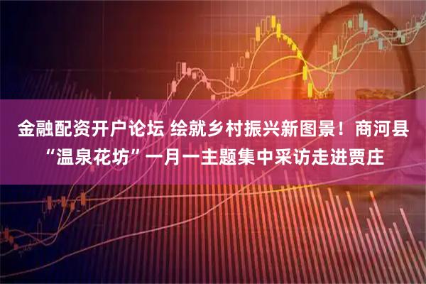 金融配资开户论坛 绘就乡村振兴新图景！商河县“温泉花坊”一月一主题集中采访走进贾庄