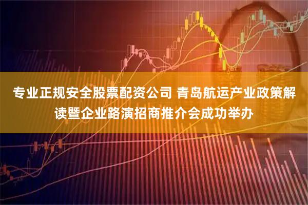 专业正规安全股票配资公司 青岛航运产业政策解读暨企业路演招商推介会成功举办