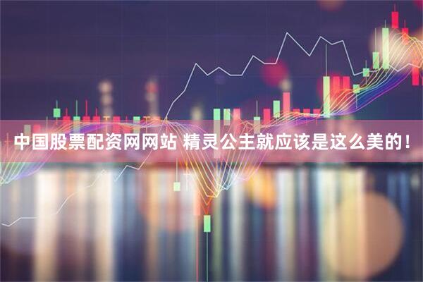中国股票配资网网站 精灵公主就应该是这么美的！