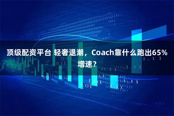 顶级配资平台 轻奢退潮，Coach靠什么跑出65%增速？