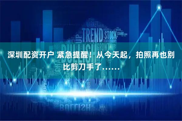 深圳配资开户 紧急提醒！从今天起，拍照再也别比剪刀手了……