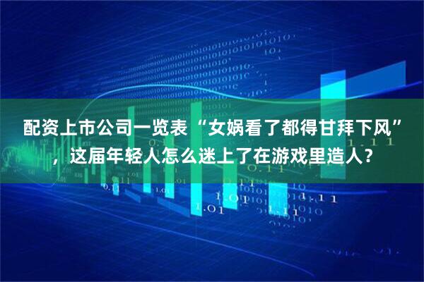 配资上市公司一览表 “女娲看了都得甘拜下风”，这届年轻人怎么迷上了在游戏里造人？