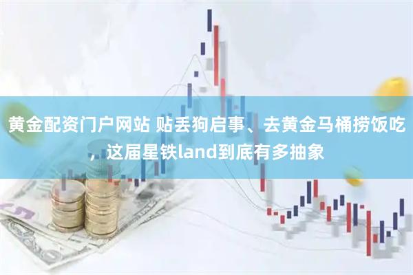 黄金配资门户网站 贴丢狗启事、去黄金马桶捞饭吃，这届星铁land到底有多抽象