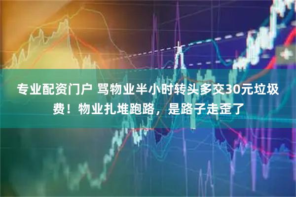 专业配资门户 骂物业半小时转头多交30元垃圾费！物业扎堆跑路，是路子走歪了