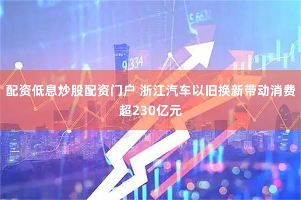 配资低息炒股配资门户 浙江汽车以旧换新带动消费超230亿元