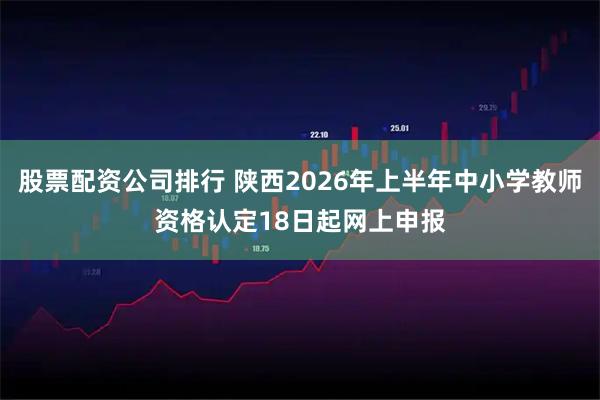 股票配资公司排行 陕西2026年上半年中小学教师资格认定18日起网上申报