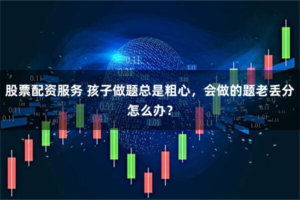 股票配资服务 孩子做题总是粗心，会做的题老丢分怎么办？