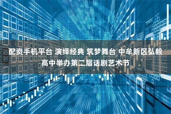 配资手机平台 演绎经典 筑梦舞台 中牟新区弘毅高中举办第二届话剧艺术节