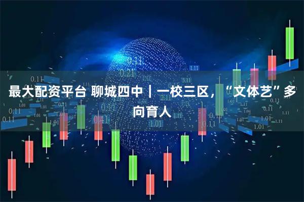 最大配资平台 聊城四中｜一校三区，“文体艺”多向育人