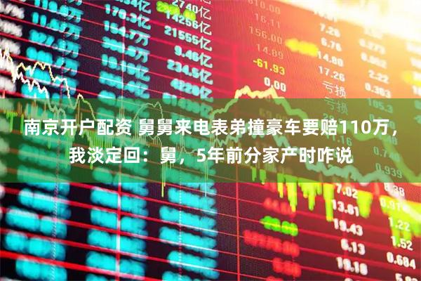 南京开户配资 舅舅来电表弟撞豪车要赔110万，我淡定回：舅，5年前分家产时咋说
