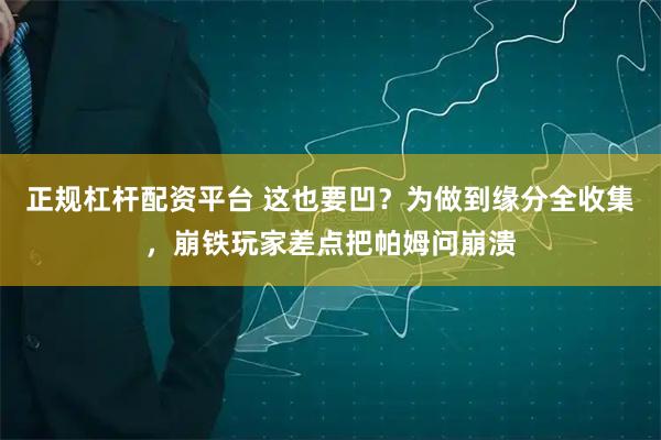 正规杠杆配资平台 这也要凹？为做到缘分全收集，崩铁玩家差点把帕姆问崩溃