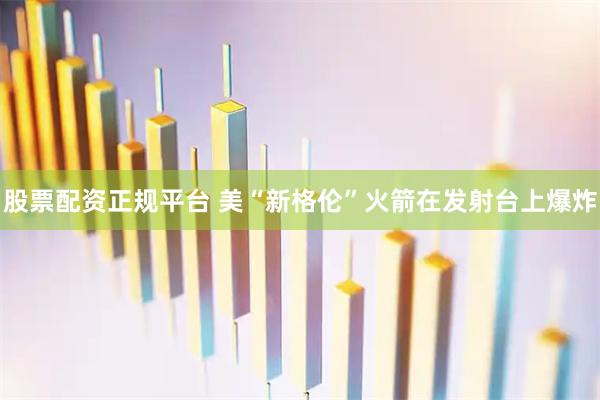 股票配资正规平台 美“新格伦”火箭在发射台上爆炸