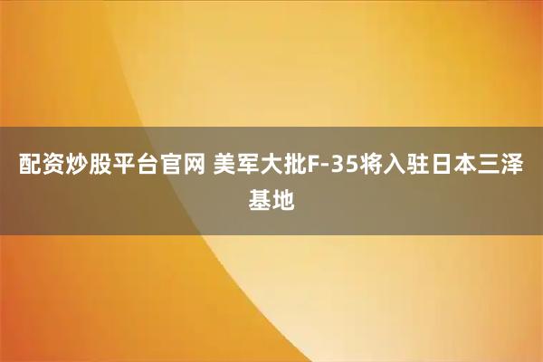 配资炒股平台官网 美军大批F-35将入驻日本三泽基地