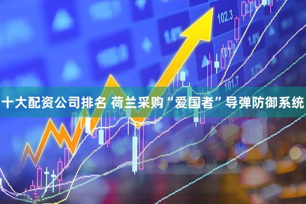 十大配资公司排名 荷兰采购“爱国者”导弹防御系统