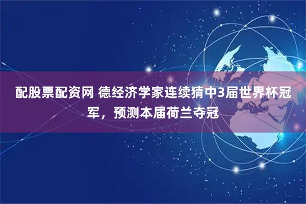 配股票配资网 德经济学家连续猜中3届世界杯冠军，预测本届荷兰夺冠