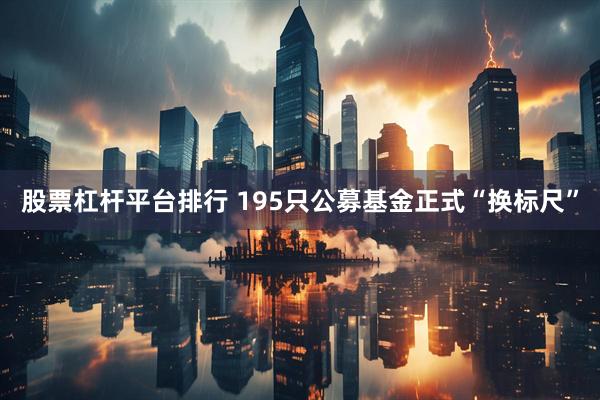 股票杠杆平台排行 195只公募基金正式“换标尺”