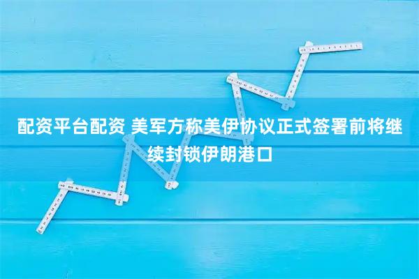 配资平台配资 美军方称美伊协议正式签署前将继续封锁伊朗港口