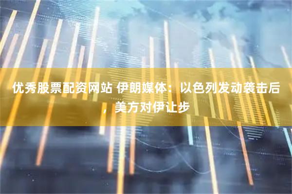优秀股票配资网站 伊朗媒体:以色列发动袭击后,美方对伊让步