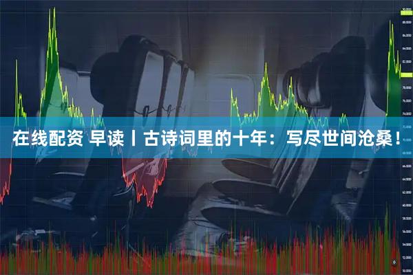 在线配资 早读丨古诗词里的十年：写尽世间沧桑！