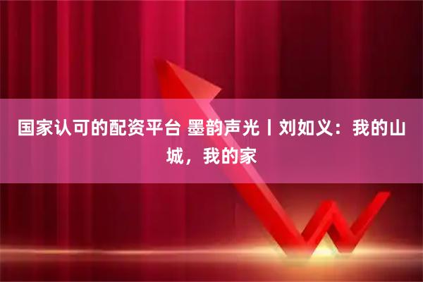 国家认可的配资平台 墨韵声光丨刘如义：我的山城，我的家