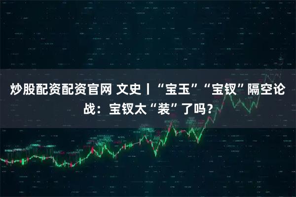 炒股配资配资官网 文史丨“宝玉”“宝钗”隔空论战：宝钗太“装”了吗？