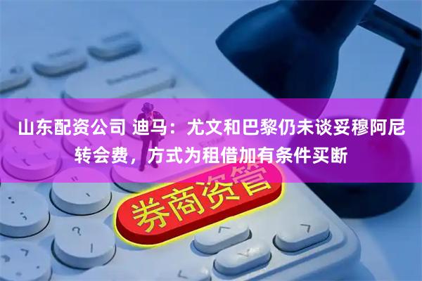 山东配资公司 迪马：尤文和巴黎仍未谈妥穆阿尼转会费，方式为租借加有条件买断