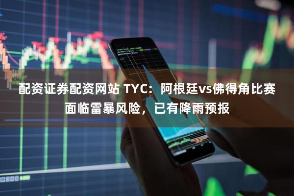 配资证券配资网站 TYC：阿根廷vs佛得角比赛面临雷暴风险，已有降雨预报