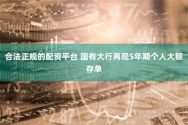 合法正规的配资平台 国有大行再现5年期个人大额存单