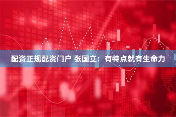 配资正规配资门户 张国立：有特点就有生命力